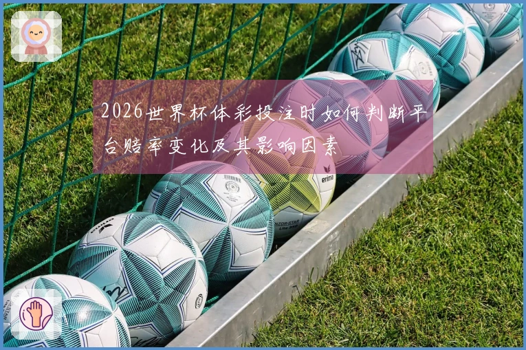 2026世界杯体彩投注时如何判断平台赔率变化及其影响因素