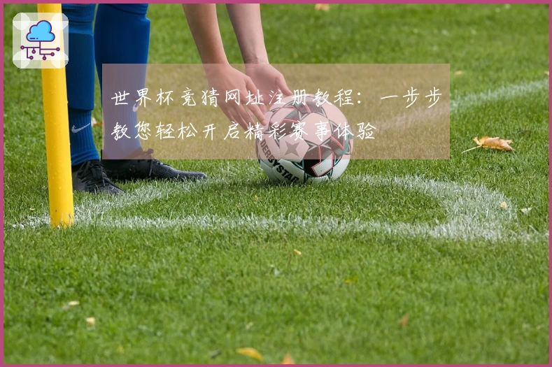 世界杯竞猜网址注册教程：一步步教您轻松开启精彩赛事体验
