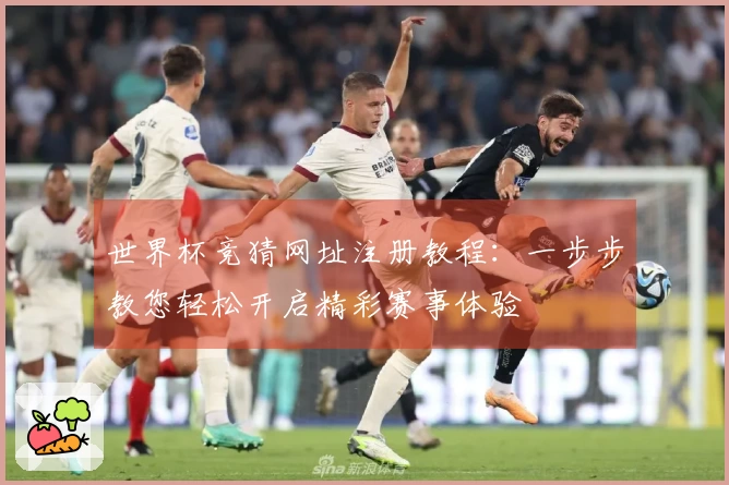 世界杯竞猜网址注册教程：一步步教您轻松开启精彩赛事体验