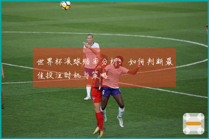 世界杯滚球赔率分析：如何判断最佳投注时机与策略
