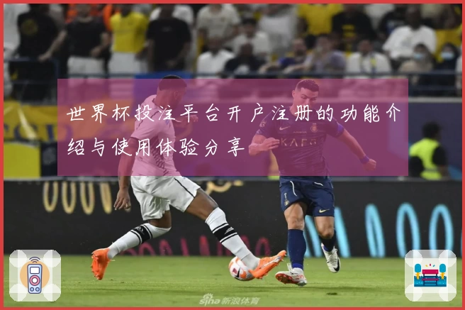世界杯投注平台开户注册的功能介绍与使用体验分享