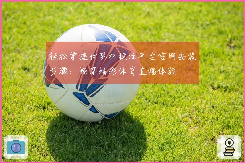 轻松掌握世界杯投注平台官网安装步骤，畅享精彩体育直播体验
