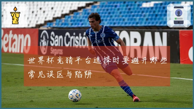 世界杯竞猜平台选择时要避开哪些常见误区与陷阱