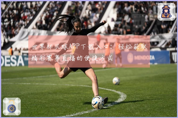 世界杯买球APP下载入口：轻松获取精彩赛事直播的便捷方式
