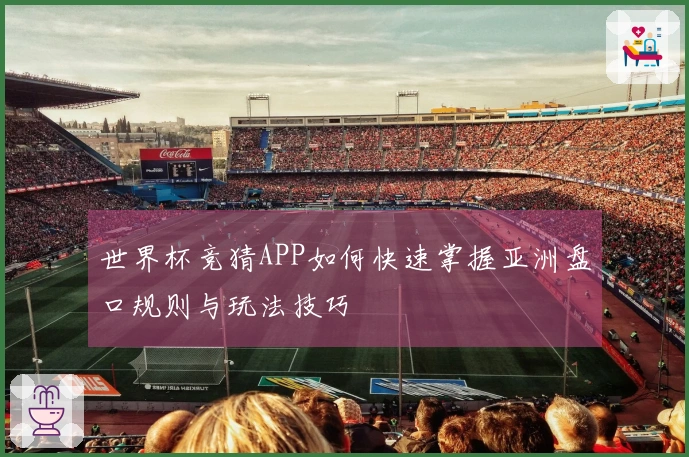 世界杯竞猜APP如何快速掌握亚洲盘口规则与玩法技巧