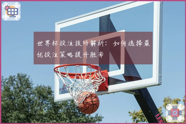 世界杯投注技巧解析：如何选择最优投注策略提升胜率