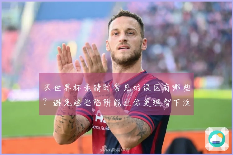 买世界杯竞猜时常见的误区有哪些？避免这些陷阱能让你更理智下注