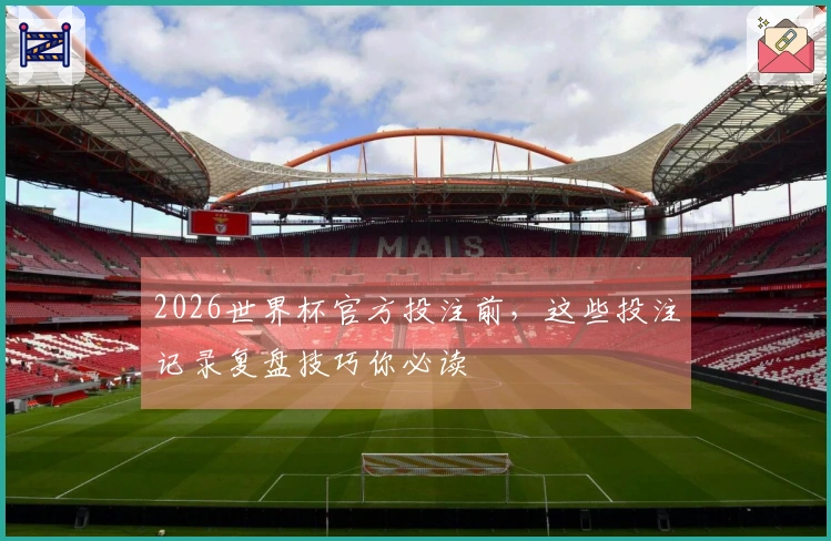 2026世界杯官方投注前，这些投注记录复盘技巧你必读