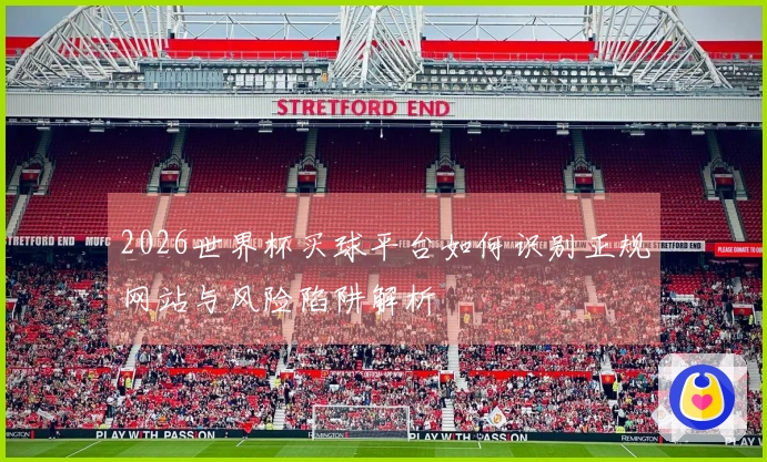 2026世界杯买球平台如何识别正规网站与风险陷阱解析