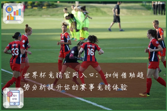 世界杯竞猜官网入口：如何借助趋势分析提升你的赛事竞猜体验