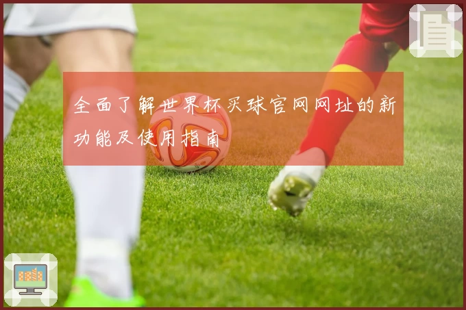 全面了解世界杯买球官网网址的新功能及使用指南