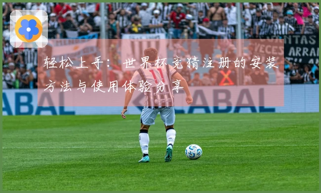 轻松上手：世界杯竞猜注册的安装方法与使用体验分享